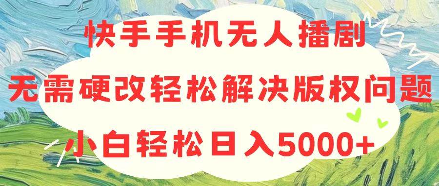 快手手机无人播剧，无需硬改，轻松解决版权问题，小白轻松日入5000+-领航创业网
