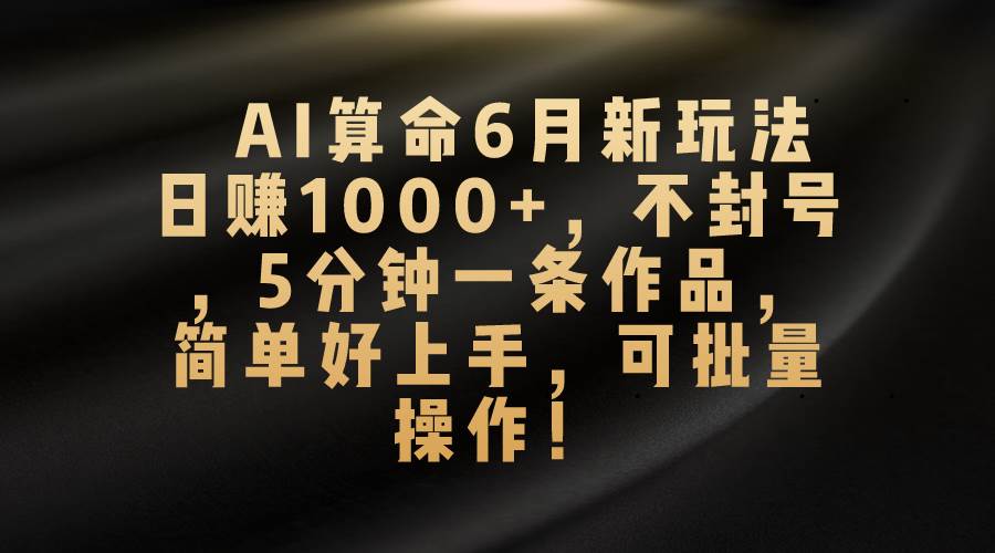 AI算命6月新玩法，日赚1000+，不封号，5分钟一条作品，简单好上手，可…-领航创业网