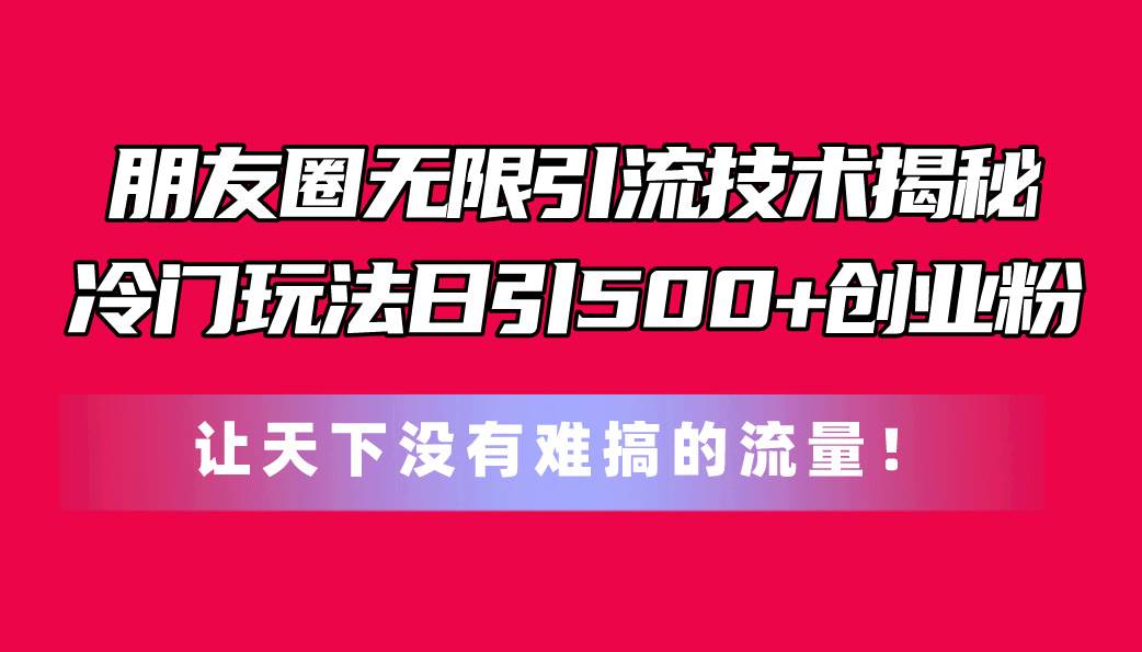朋友圈无限引流技术揭秘，一个冷门玩法日引500+创业粉，让天下没有难搞…-领航创业网