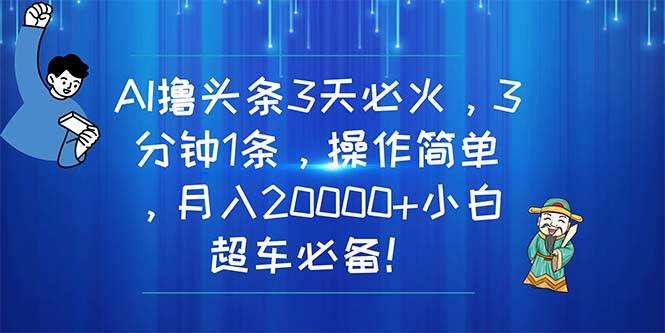 AI撸头条3天必火，3分钟1条，操作简单，月入20000+小白超车必备！-领航创业网