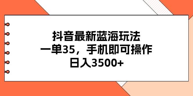 抖音最新蓝海玩法，一单35，手机即可操作，日入3500+，不了解一下真是…-领航创业网