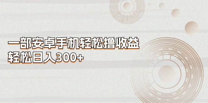 一部安卓手机轻松撸收益，轻松日入300+-领航创业网