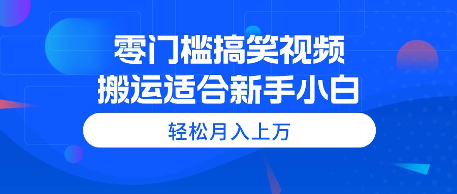 零门槛搞笑视频搬运，轻松月入上万，适合新手小白-领航创业网