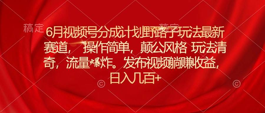 6月视频号分成计划野路子玩法最新赛道操作简单，颠公风格玩法清奇，流…-领航创业网