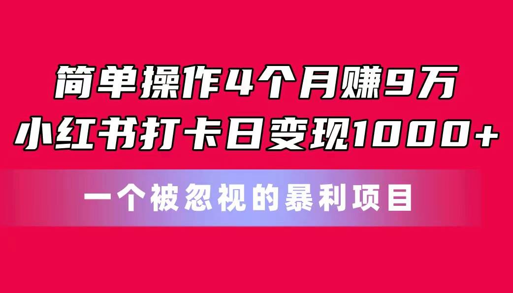 简单操作4个月赚9万！小红书打卡日变现1000+！一个被忽视的暴力项目-领航创业网