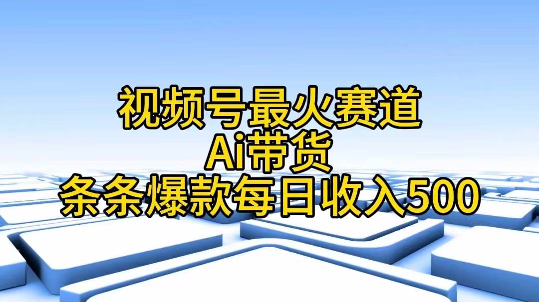 视频号最火赛道——Ai带货条条爆款每日收入500-领航创业网