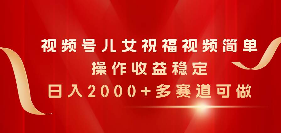 视频号儿女祝福视频，简单操作收益稳定，日入2000+，多赛道可做-领航创业网