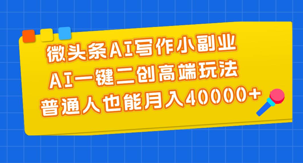 微头条AI写作小副业，AI一键二创高端玩法 普通人也能月入40000+-领航创业网