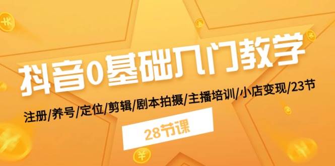 抖音0基础入门教学 注册/养号/定位/剪辑/剧本拍摄/主播培训/小店变现/28节-领航创业网