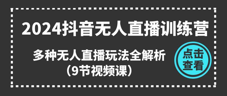 2024抖音无人直播训练营，多种无人直播玩法全解析（9节视频课）-领航创业网