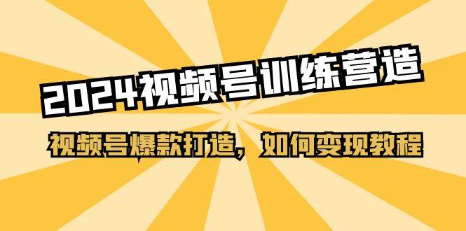 2024视频号训练营，视频号爆款打造，如何变现教程（20节课）-领航创业网