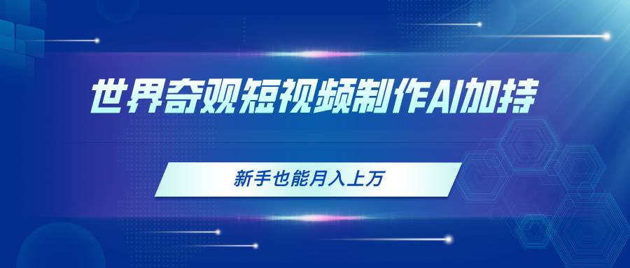 世界奇观短视频制作，AI加持，新手也能月入上万-领航创业网