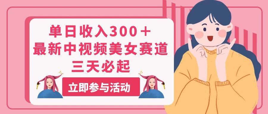 单日收入300＋！最新中视频美女赛道，三天必起-领航创业网