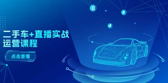 二手车+直播实战运营课程：直播推荐/短视频推荐/千川投放/直播全流程-领航创业网