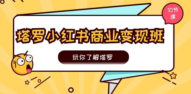 塔罗小红书商业变现实操班，玩你了解塔罗，玩转小红书塔罗变现（10节课）-领航创业网