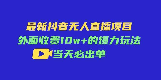 最新抖音无人直播项目，外面收费10w+的爆力玩法，当天必出单-领航创业网