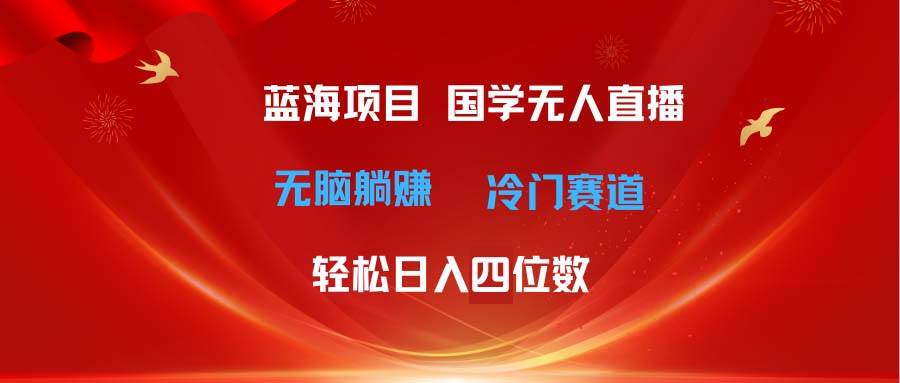 超级蓝海项目 国学无人直播日入四位数 无脑躺赚冷门赛道 最新玩法-领航创业网