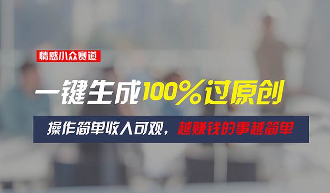 情感小众赛道，一键生成100%过原创，操作简单收入可观，越赚钱的事越简单-领航创业网