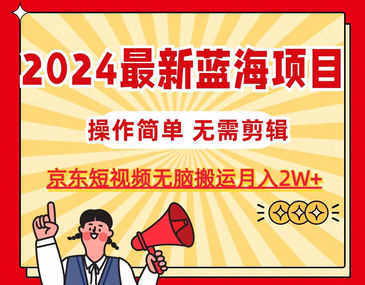 2024最新蓝海项目，无需剪辑，京东图文短视频无脑搬运月入2W+-领航创业网