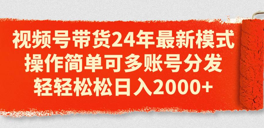 视频号带货24年最新模式，操作简单可多账号分发，轻轻松松日入2000+-领航创业网