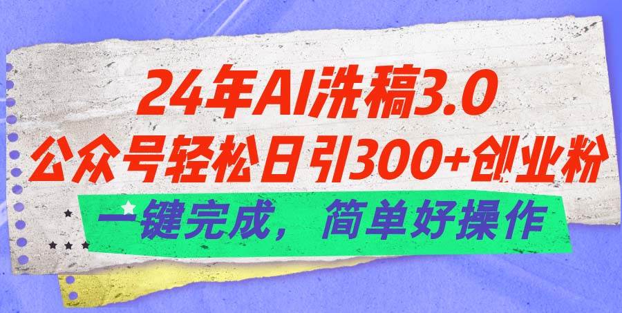 24年Ai洗稿3.0，公众号轻松日引300+创业粉，一键完成，简单好操作-领航创业网