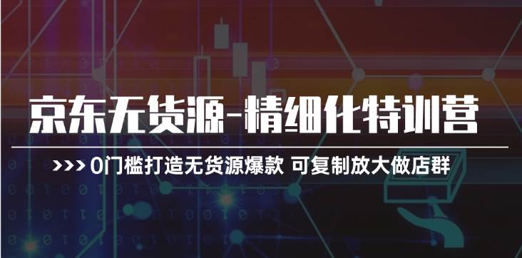 京东无货源-精细化特训营，0门槛打造无货源爆款 可复制放大做店群-领航创业网