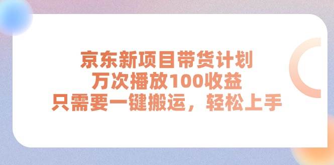 京东新项目带货计划，万次播放100收益，只需要一键搬运，轻松上手-领航创业网