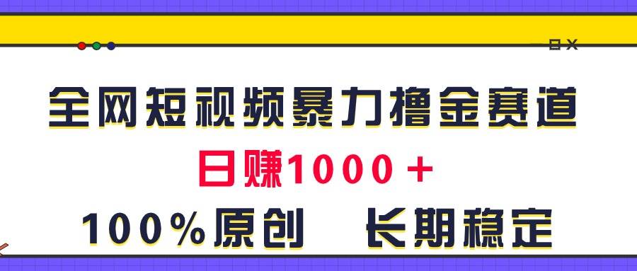全网短视频暴力撸金赛道，日入1000＋！原创玩法，长期稳定-领航创业网