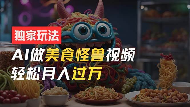 零门槛操作，AI美食怪兽短视频玩法，月入过万新手也能做！-领航创业网