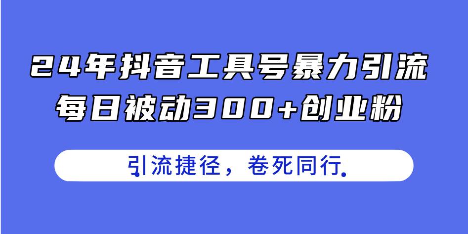 24年抖音工具号暴力引流，每日被动300+创业粉，创业粉捷径，卷死同行-领航创业网