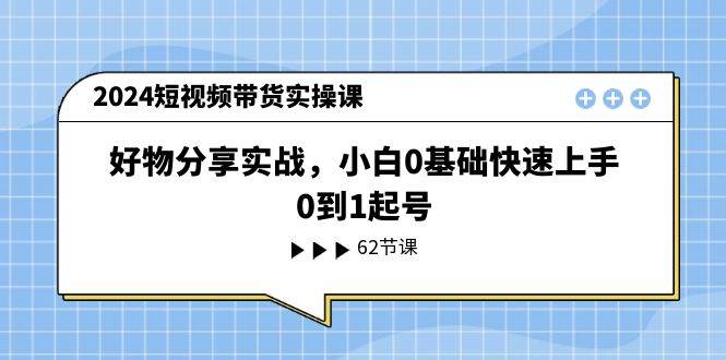 2024短视频带货实操课，好物分享实战，小白0基础快速上手，0到1起号-领航创业网