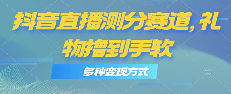 抖音直播测分赛道，多种变现方式，轻松日入1000+-领航创业网