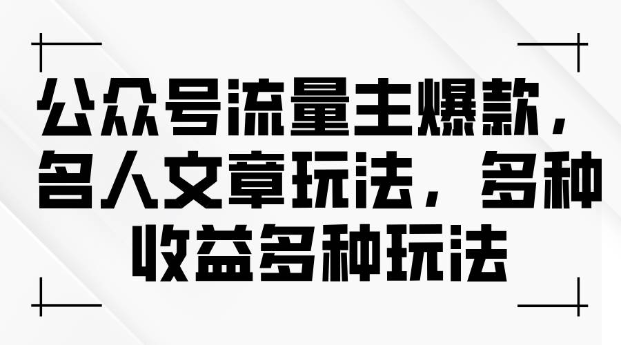 公众号流量主爆款，名人文章玩法，多种收益多种玩法-领航创业网