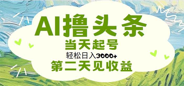 AI撸头条，轻松日入3000+无脑操作，当天起号，第二天见收益-领航创业网
