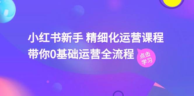 小红书新手 精细化运营课程，带你0基础运营全流程（41节视频课）-领航创业网