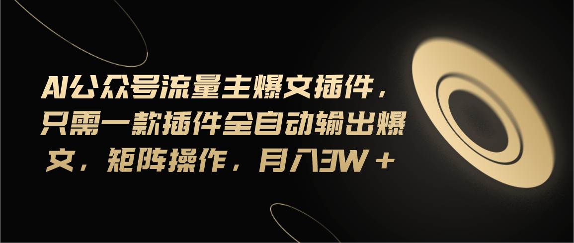 Ai公众号流量主爆文插件，只需一款插件全自动输出爆文，矩阵操作，月入3w+-领航创业网