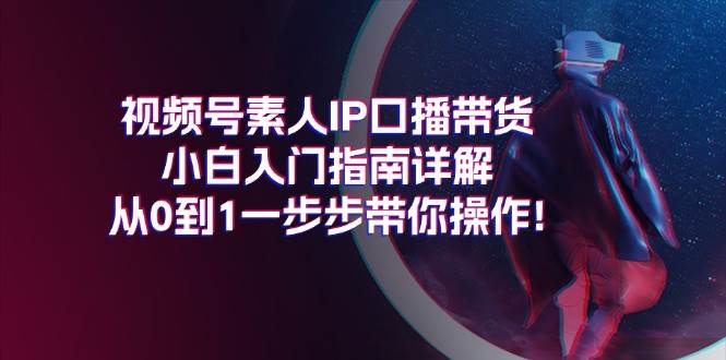 视频号素人IP口播带货小白入门指南详解，从0到1一步步带你操作!-领航创业网