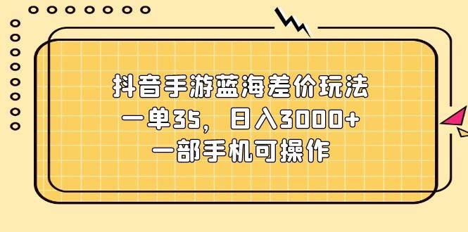 抖音手游蓝海差价玩法，一单35，日入3000+，一部手机可操作-领航创业网