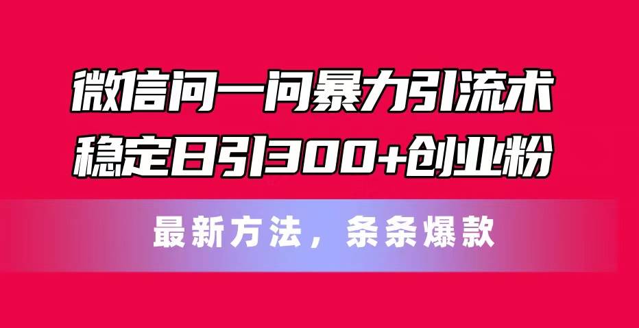 微信问一问暴力引流术，稳定日引300+创业粉，最新方法，条条爆款-领航创业网