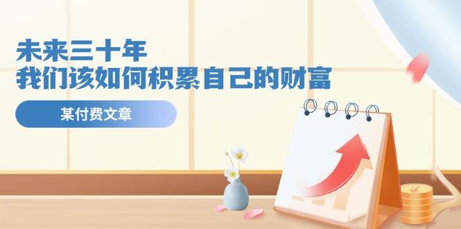 某公众号付费文《未来三十年，我们该如何积累自己的财富》-领航创业网