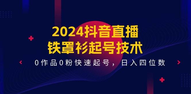 2024抖音直播-铁罩衫起号技术，0作品0粉快速起号，日入四位数（14节课）-领航创业网