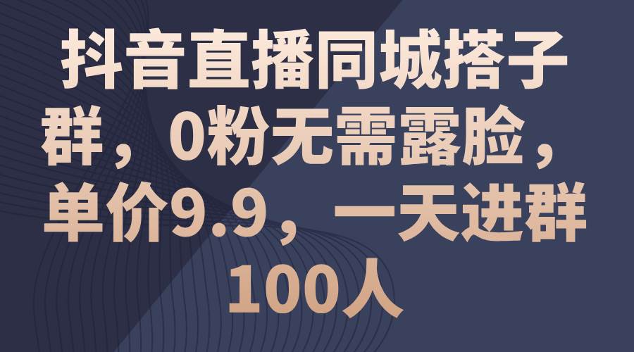 抖音直播同城搭子群，0粉无需露脸，单价9.9，一天进群100人-领航创业网