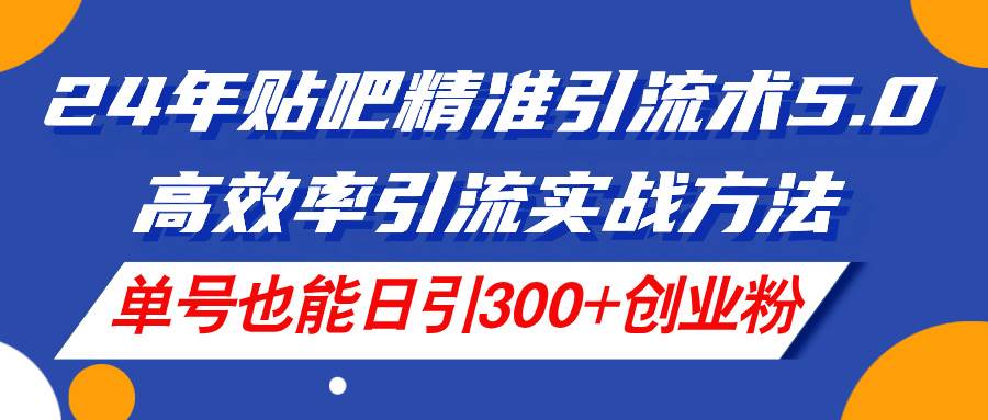 24年贴吧精准引流术5.0，高效率引流实战方法，单号也能日引300+创业粉-领航创业网