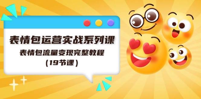 表情包运营实战系列课，表情包流量变现完整教程（19节课）-领航创业网