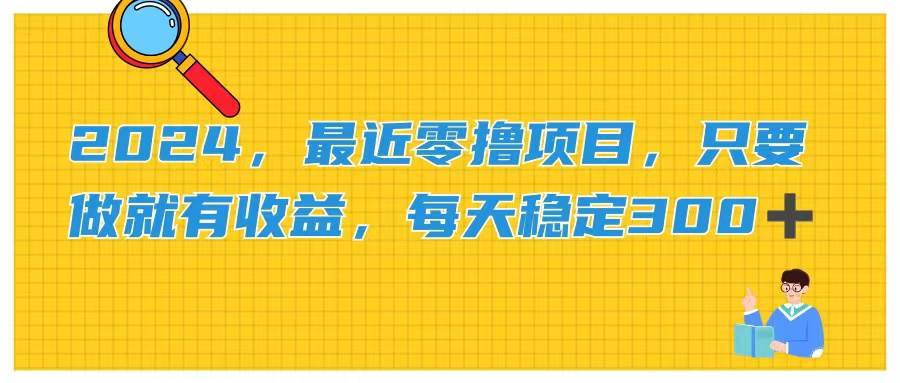 2024，最近零撸项目，只要做就有收益，每天动动手指稳定收益300+-领航创业网