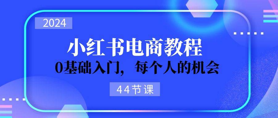 2024从0-1学习小红书电商，0基础入门，每个人的机会（44节）-领航创业网