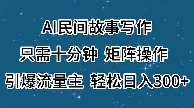 AI民间故事写作，只需十分钟，矩阵操作，引爆流量主，轻松日入300+-领航创业网