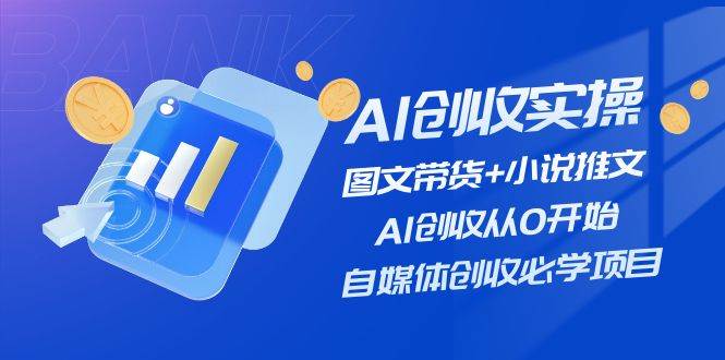 AI创收实操—图文带货+小说推文，AI创收从0开始，自媒体创收必学项目-领航创业网