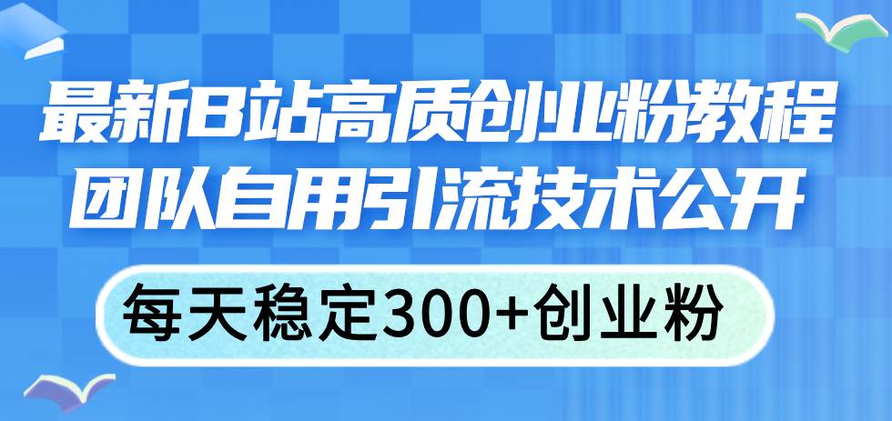 最新B站高质创业粉教程，团队自用引流技术公开-领航创业网