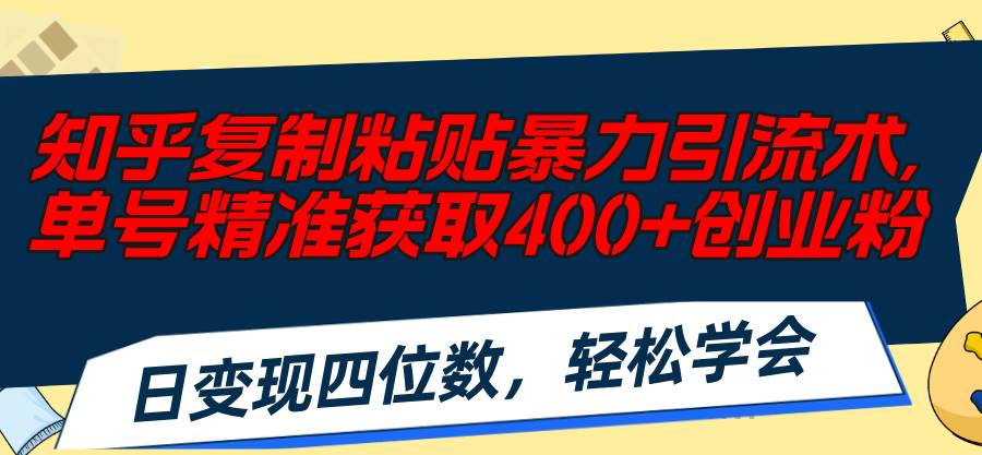 知乎复制粘贴暴力引流术，单号精准获取400+创业粉，日变现四位数，轻松…-领航创业网
